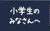 小学生のみなさんへ